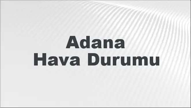 Adana'da Hava Durumu: Bugün ve Gelecek 5 Gün İçin Sıcaklık Tahminleri