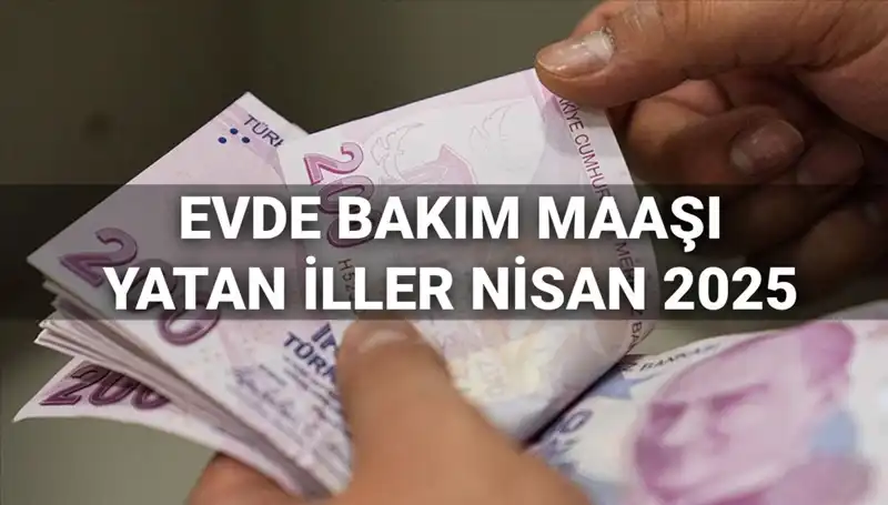 2025 Nisan Evde Bakım Maaşı Ödemeleri: Yatan İller ve Detaylar